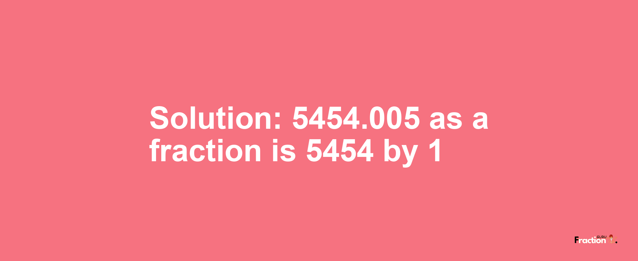 Solution:5454.005 as a fraction is 5454/1